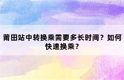 莆田站中转换乘需要多长时间？如何快速换乘？