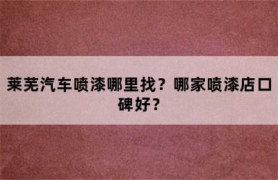 莱芜汽车喷漆哪里找？哪家喷漆店口碑好？