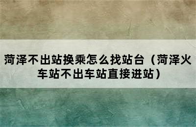 菏泽不出站换乘怎么找站台（菏泽火车站不出车站直接进站）