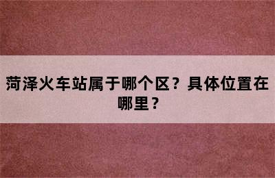菏泽火车站属于哪个区？具体位置在哪里？