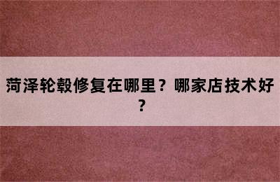 菏泽轮毂修复在哪里？哪家店技术好？