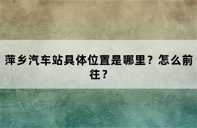 萍乡汽车站具体位置是哪里？怎么前往？