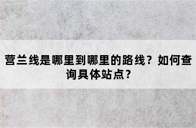 营兰线是哪里到哪里的路线？如何查询具体站点？