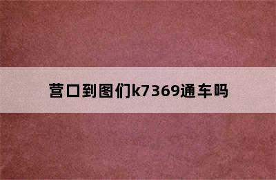 营口到图们k7369通车吗