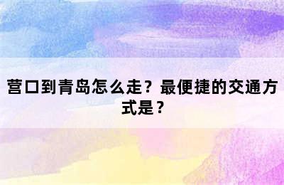 营口到青岛怎么走？最便捷的交通方式是？