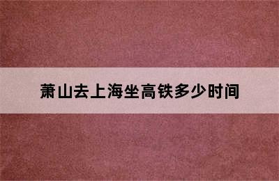 萧山去上海坐高铁多少时间