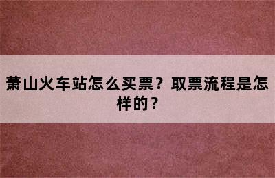 萧山火车站怎么买票？取票流程是怎样的？