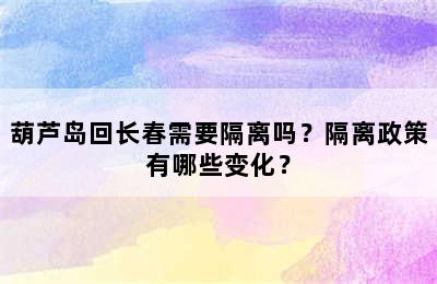 葫芦岛回长春需要隔离吗？隔离政策有哪些变化？