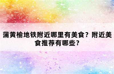 蒲黄榆地铁附近哪里有美食？附近美食推荐有哪些？