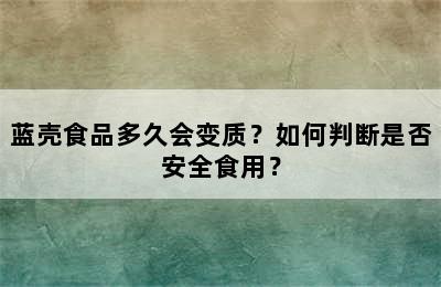 蓝壳食品多久会变质？如何判断是否安全食用？