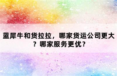 蓝犀牛和货拉拉，哪家货运公司更大？哪家服务更优？