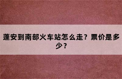 蓬安到南部火车站怎么走？票价是多少？