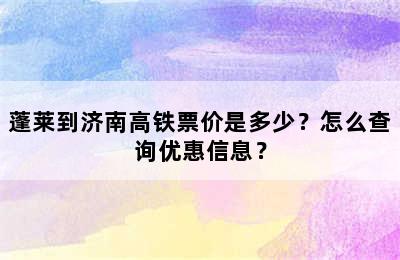 蓬莱到济南高铁票价是多少？怎么查询优惠信息？