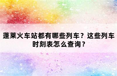 蓬莱火车站都有哪些列车？这些列车时刻表怎么查询？