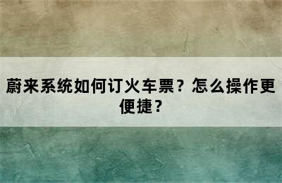 蔚来系统如何订火车票？怎么操作更便捷？