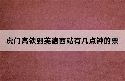 虎门高铁到英德西站有几点钟的票