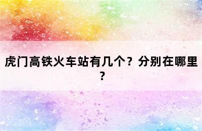 虎门高铁火车站有几个？分别在哪里？