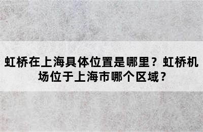 虹桥在上海具体位置是哪里？虹桥机场位于上海市哪个区域？