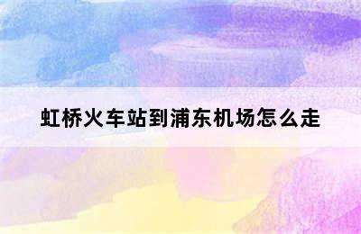 虹桥火车站到浦东机场怎么走