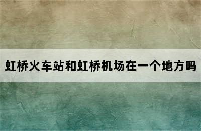 虹桥火车站和虹桥机场在一个地方吗