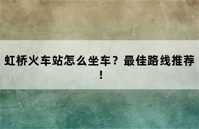 虹桥火车站怎么坐车？最佳路线推荐！