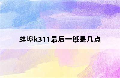 蚌埠k311最后一班是几点