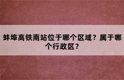 蚌埠高铁南站位于哪个区域？属于哪个行政区？