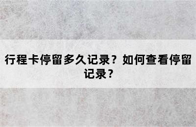 行程卡停留多久记录？如何查看停留记录？