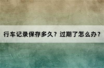 行车记录保存多久？过期了怎么办？