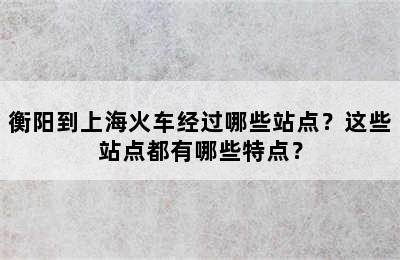 衡阳到上海火车经过哪些站点？这些站点都有哪些特点？