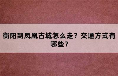衡阳到凤凰古城怎么走？交通方式有哪些？