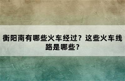 衡阳南有哪些火车经过？这些火车线路是哪些？