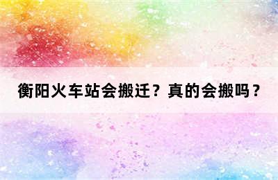 衡阳火车站会搬迁？真的会搬吗？