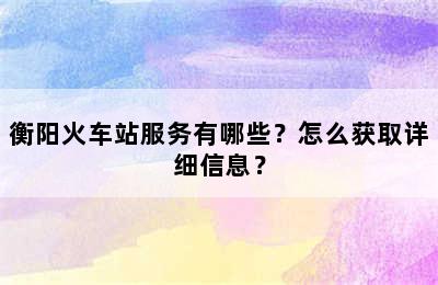 衡阳火车站服务有哪些？怎么获取详细信息？