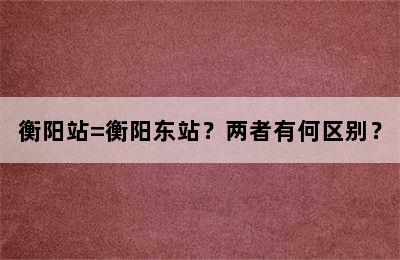 衡阳站=衡阳东站？两者有何区别？