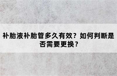 补胎液补胎管多久有效？如何判断是否需要更换？