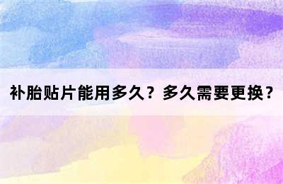 补胎贴片能用多久？多久需要更换？