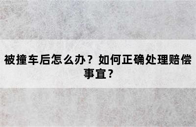 被撞车后怎么办？如何正确处理赔偿事宜？