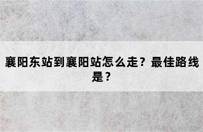 襄阳东站到襄阳站怎么走？最佳路线是？