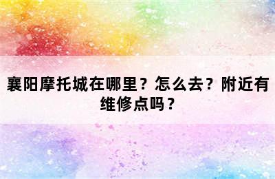 襄阳摩托城在哪里？怎么去？附近有维修点吗？