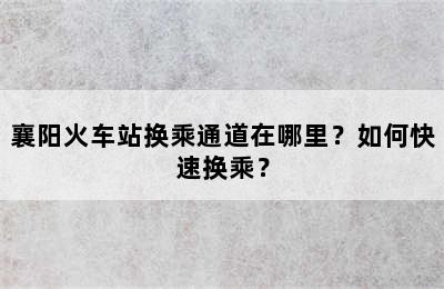 襄阳火车站换乘通道在哪里？如何快速换乘？