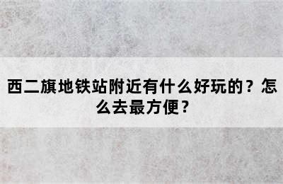 西二旗地铁站附近有什么好玩的？怎么去最方便？