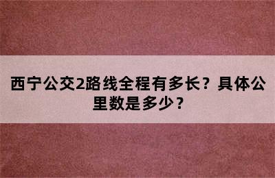 西宁公交2路线全程有多长？具体公里数是多少？