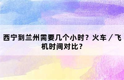 西宁到兰州需要几个小时？火车／飞机时间对比？