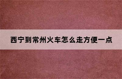 西宁到常州火车怎么走方便一点