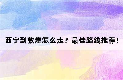 西宁到敦煌怎么走？最佳路线推荐！