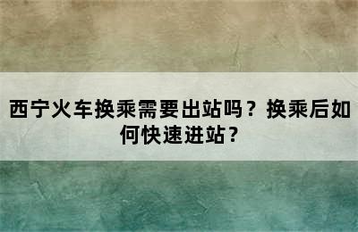 西宁火车换乘需要出站吗？换乘后如何快速进站？