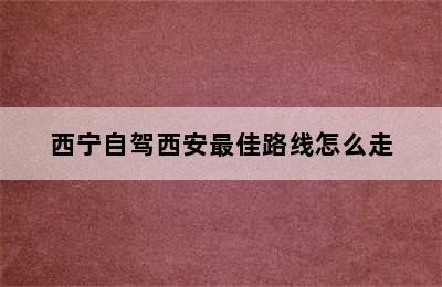 西宁自驾西安最佳路线怎么走