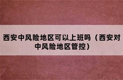 西安中风险地区可以上班吗（西安对中风险地区管控）