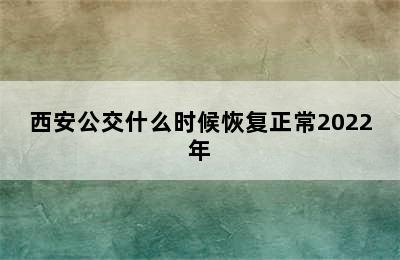 西安公交什么时候恢复正常2022年